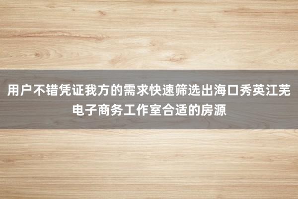 用户不错凭证我方的需求快速筛选出海口秀英江芜电子商务工作室合适的房源