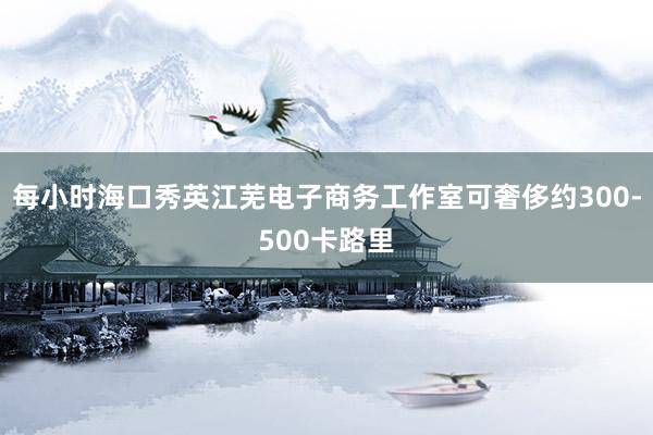 每小时海口秀英江芜电子商务工作室可奢侈约300-500卡路里