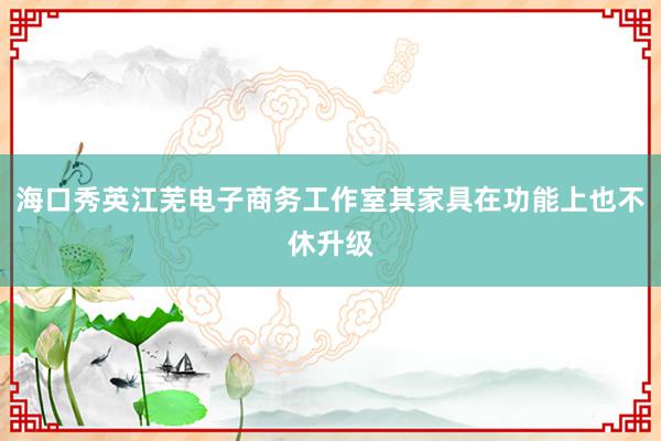 海口秀英江芜电子商务工作室其家具在功能上也不休升级