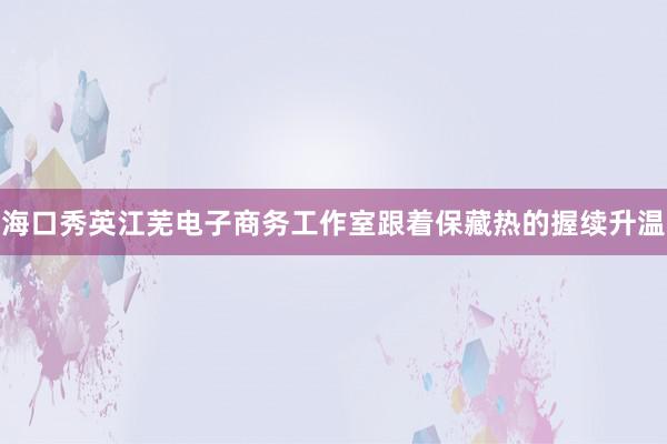海口秀英江芜电子商务工作室跟着保藏热的握续升温