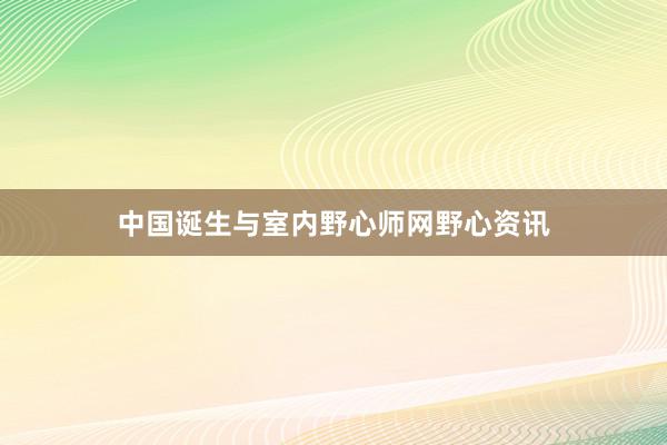 中国诞生与室内野心师网野心资讯