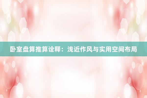 卧室盘算推算诠释：浅近作风与实用空间布局