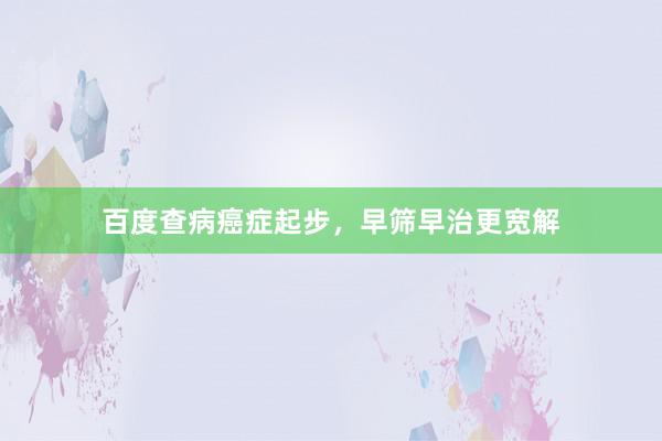 百度查病癌症起步,早筛早治更宽解