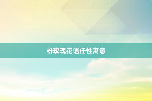 粉玫瑰花语任性寓意