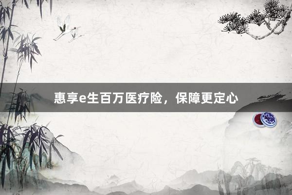 惠享e生百万医疗险，保障更定心