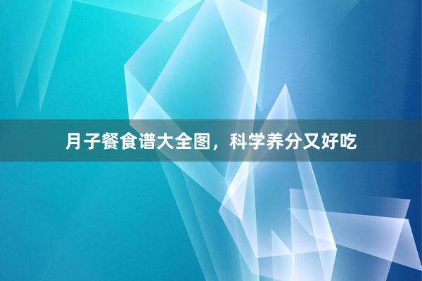 月子餐食谱大全图，科学养分又好吃