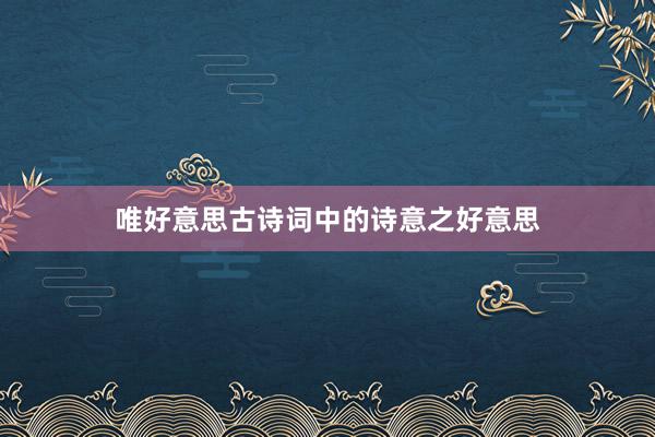 唯好意思古诗词中的诗意之好意思